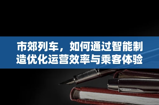 市郊列车，如何通过智能制造优化运营效率与乘客体验？