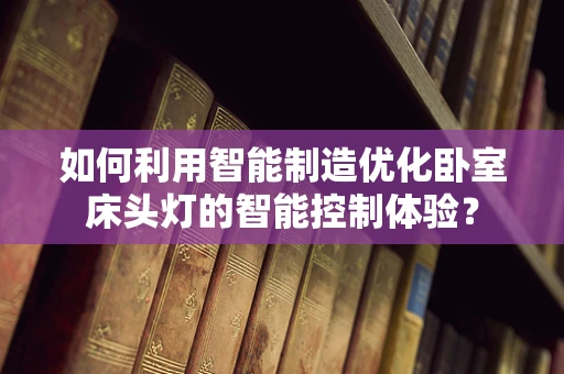 如何利用智能制造优化卧室床头灯的智能控制体验？