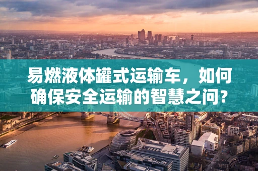 易燃液体罐式运输车，如何确保安全运输的智慧之问？
