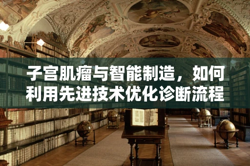 子宫肌瘤与智能制造，如何利用先进技术优化诊断流程？