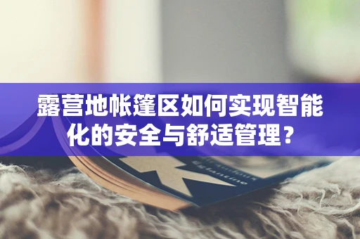 露营地帐篷区如何实现智能化的安全与舒适管理？