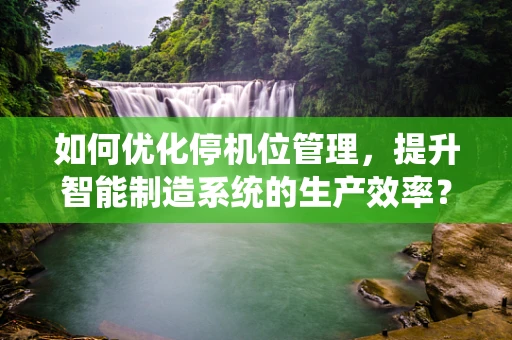 如何优化停机位管理，提升智能制造系统的生产效率？