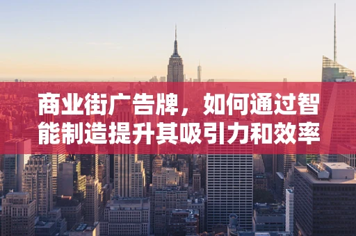商业街广告牌，如何通过智能制造提升其吸引力和效率？