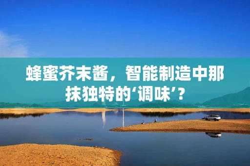蜂蜜芥末酱，智能制造中那抹独特的‘调味’？
