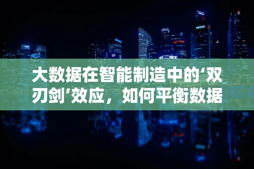 大数据在智能制造中的‘双刃剑’效应，如何平衡数据价值与隐私风险？