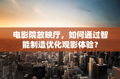 电影院放映厅，如何通过智能制造优化观影体验？