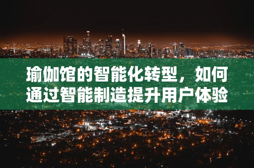 瑜伽馆的智能化转型，如何通过智能制造提升用户体验？