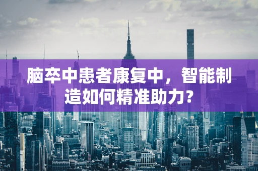 脑卒中患者康复中，智能制造如何精准助力？