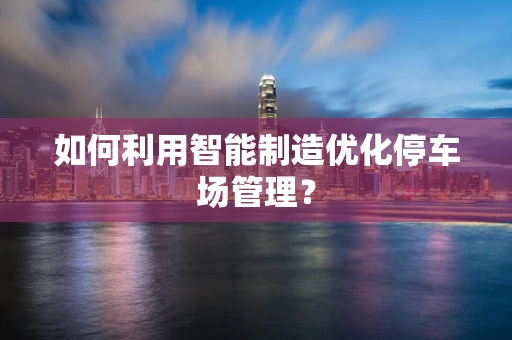 如何利用智能制造优化停车场管理？