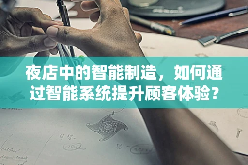 夜店中的智能制造，如何通过智能系统提升顾客体验？