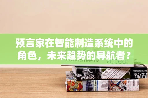 预言家在智能制造系统中的角色，未来趋势的导航者？