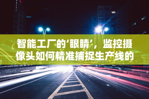 智能工厂的‘眼睛’，监控摄像头如何精准捕捉生产线的每一处细节？