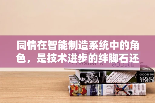 同情在智能制造系统中的角色，是技术进步的绊脚石还是人性光辉的催化剂？