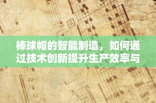 棒球帽的智能制造，如何通过技术创新提升生产效率与个性化定制？