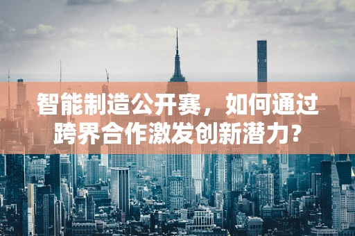 智能制造公开赛，如何通过跨界合作激发创新潜力？