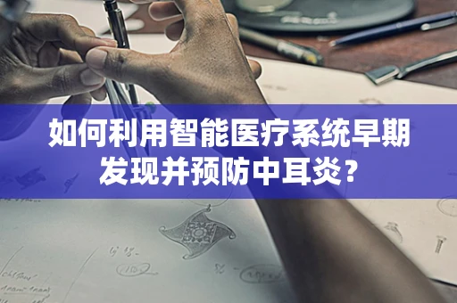 如何利用智能医疗系统早期发现并预防中耳炎？