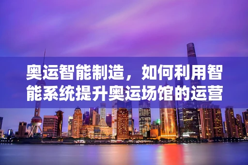 奥运智能制造，如何利用智能系统提升奥运场馆的运营效率？