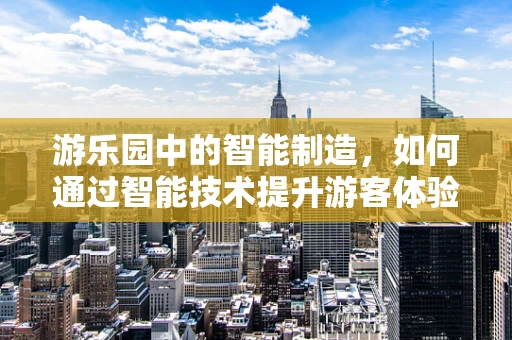 游乐园中的智能制造，如何通过智能技术提升游客体验？