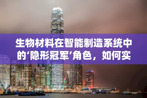 生物材料在智能制造系统中的‘隐形冠军’角色，如何实现智能与生物的完美融合？
