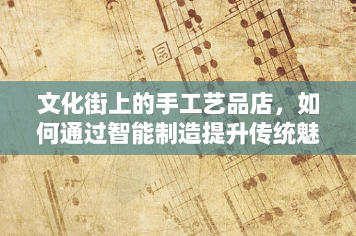 文化街上的手工艺品店，如何通过智能制造提升传统魅力？