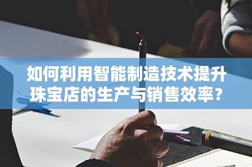 如何利用智能制造技术提升珠宝店的生产与销售效率？