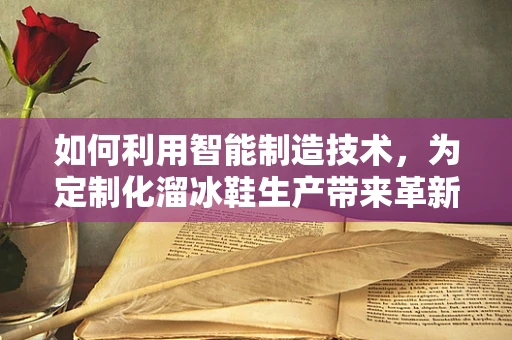 如何利用智能制造技术，为定制化溜冰鞋生产带来革新？