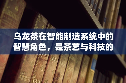 乌龙茶在智能制造系统中的智慧角色，是茶艺与科技的完美融合吗？