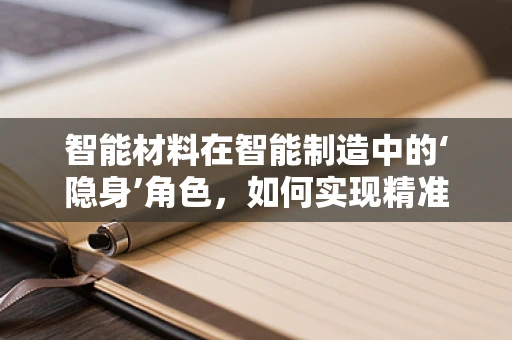 智能材料在智能制造中的‘隐身’角色，如何实现精准操控与自适应优化？