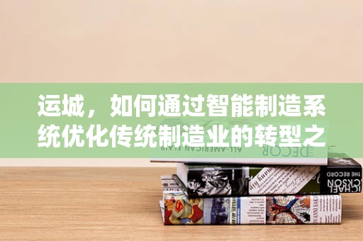 运城，如何通过智能制造系统优化传统制造业的转型之路？