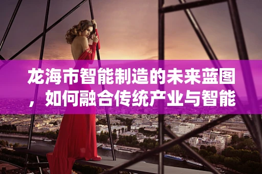 龙海市智能制造的未来蓝图，如何融合传统产业与智能科技？