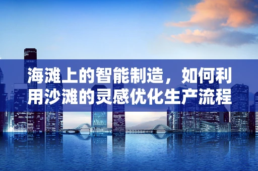 海滩上的智能制造，如何利用沙滩的灵感优化生产流程？