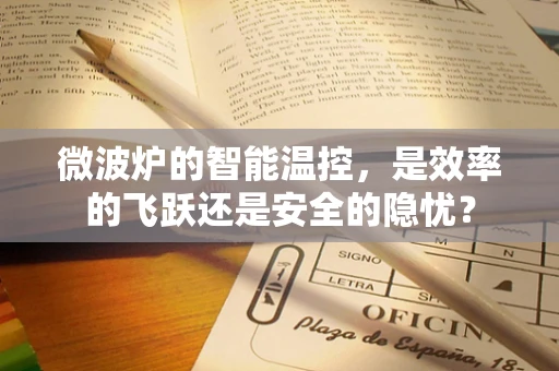 微波炉的智能温控，是效率的飞跃还是安全的隐忧？
