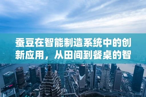蚕豆在智能制造系统中的创新应用，从田间到餐桌的智能之旅