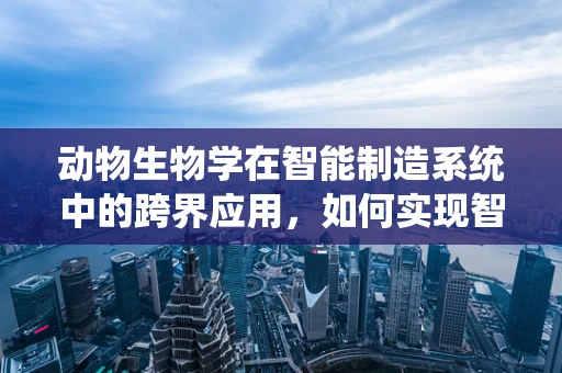 动物生物学在智能制造系统中的跨界应用，如何实现智能生产与生物智慧的融合？