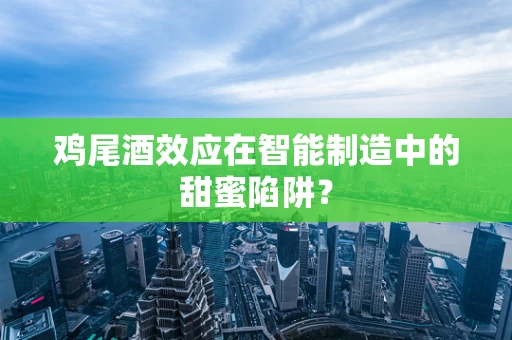 鸡尾酒效应在智能制造中的甜蜜陷阱？