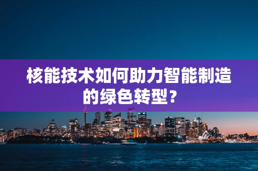 核能技术如何助力智能制造的绿色转型？