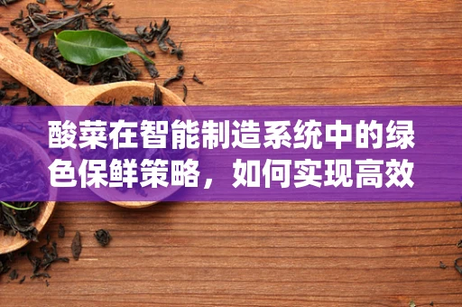 酸菜在智能制造系统中的绿色保鲜策略，如何实现高效、环保的储存？