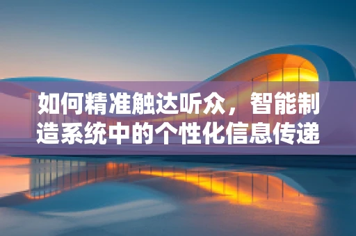 如何精准触达听众，智能制造系统中的个性化信息传递策略？