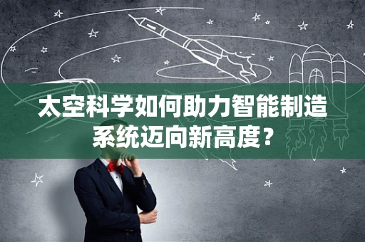太空科学如何助力智能制造系统迈向新高度？