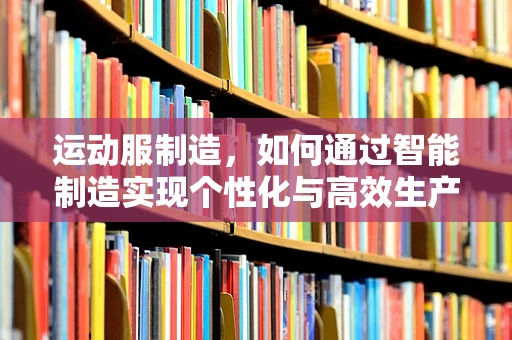 运动服制造，如何通过智能制造实现个性化与高效生产？