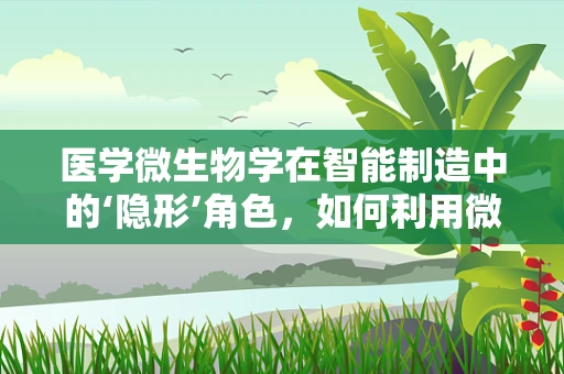 医学微生物学在智能制造中的‘隐形’角色，如何利用微生物特性优化生产环境？