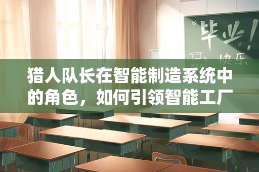 猎人队长在智能制造系统中的角色，如何引领智能工厂的精准决策？