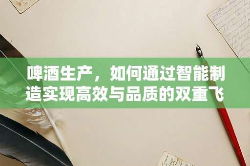 啤酒生产，如何通过智能制造实现高效与品质的双重飞跃？