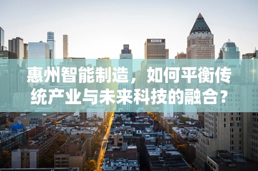 惠州智能制造，如何平衡传统产业与未来科技的融合？