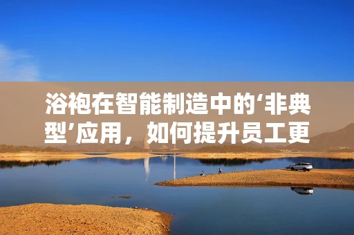 浴袍在智能制造中的‘非典型’应用，如何提升员工更衣室体验？