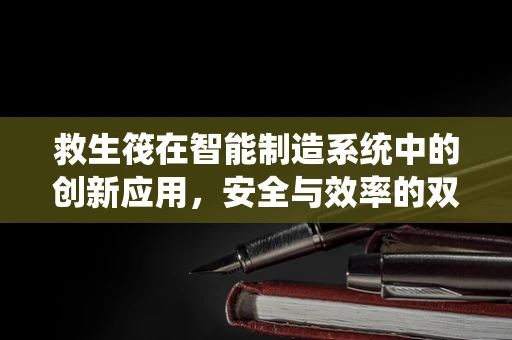 救生筏在智能制造系统中的创新应用，安全与效率的双重保障？