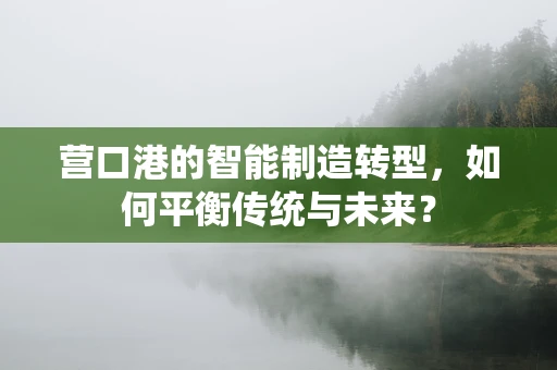 营口港的智能制造转型，如何平衡传统与未来？