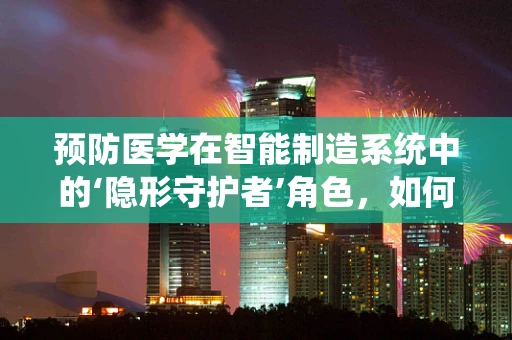 预防医学在智能制造系统中的‘隐形守护者’角色，如何构建健康工厂的免疫系统？