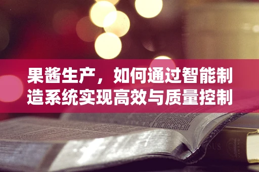 果酱生产，如何通过智能制造系统实现高效与质量控制？