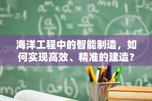 海洋工程中的智能制造，如何实现高效、精准的建造？